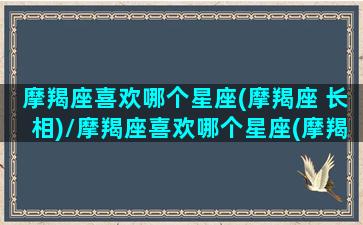 摩羯座喜欢哪个星座(摩羯座 长相)/摩羯座喜欢哪个星座(摩羯座 长相)-我的网站